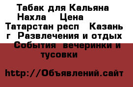 Табак для Кальяна “Нахла“ › Цена ­ 170 - Татарстан респ., Казань г. Развлечения и отдых » События, вечеринки и тусовки   